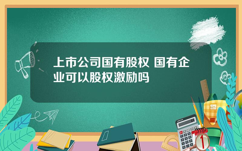 上市公司国有股权 国有企业可以股权激励吗